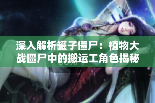 深入解析罐子僵尸：植物大战僵尸中的搬运工角色揭秘
