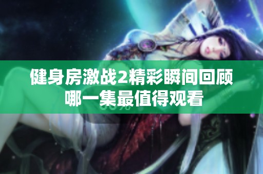 健身房激战2精彩瞬间回顾 哪一集最值得观看