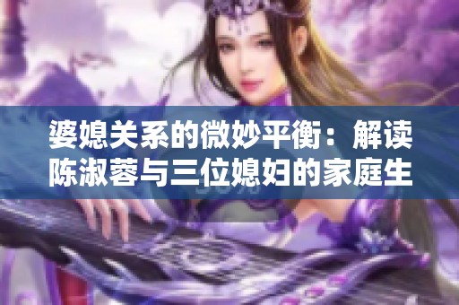 婆媳关系的微妙平衡：解读陈淑蓉与三位媳妇的家庭生活