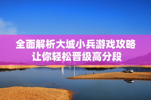 全面解析大城小兵游戏攻略 让你轻松晋级高分段