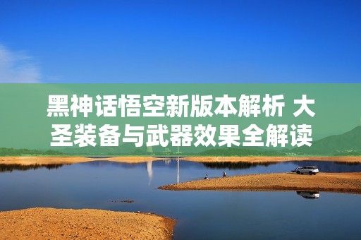 黑神话悟空新版本解析 大圣装备与武器效果全解读