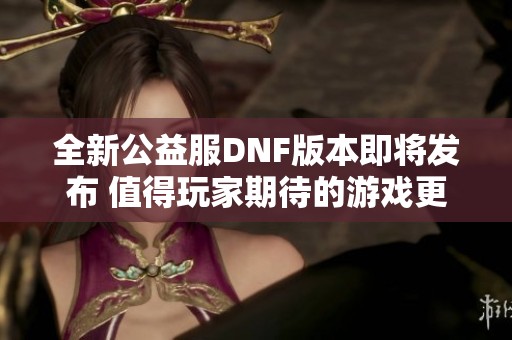 全新公益服DNF版本即将发布 值得玩家期待的游戏更新