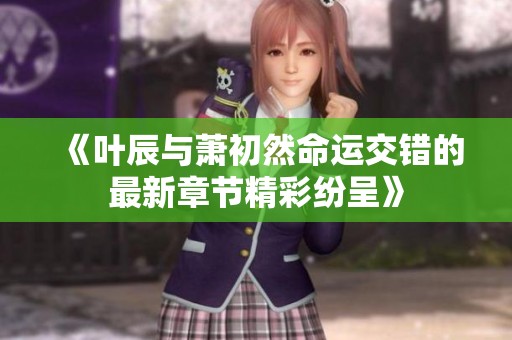 《叶辰与萧初然命运交错的最新章节精彩纷呈》
