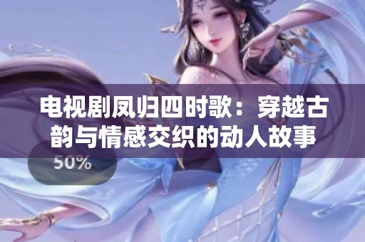 电视剧凤归四时歌：穿越古韵与情感交织的动人故事