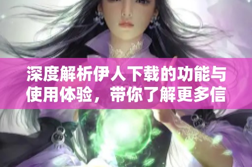 深度解析伊人下载的功能与使用体验，带你了解更多信息