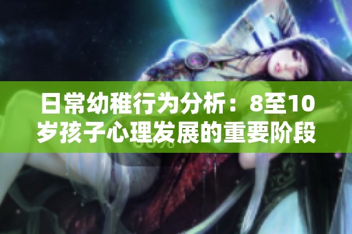 日常幼稚行为分析：8至10岁孩子心理发展的重要阶段