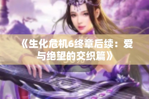 《生化危机6终章后续：爱与绝望的交织篇》