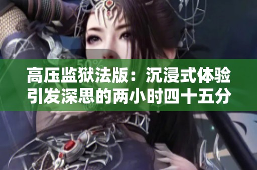 高压监狱法版：沉浸式体验引发深思的两小时四十五分钟