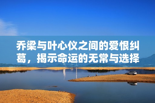 乔梁与叶心仪之间的爱恨纠葛，揭示命运的无常与选择的力量
