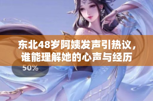 东北48岁阿姨发声引热议，谁能理解她的心声与经历