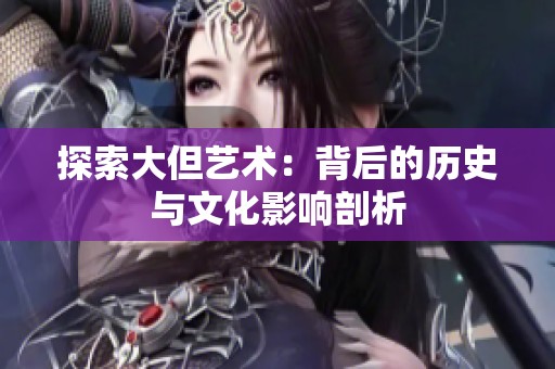 探索大但艺术：背后的历史与文化影响剖析
