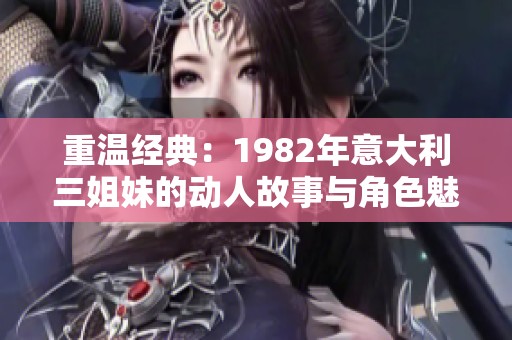 重温经典：1982年意大利三姐妹的动人故事与角色魅力