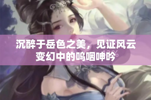 沉醉于岳色之美，见证风云变幻中的呜咽呻吟