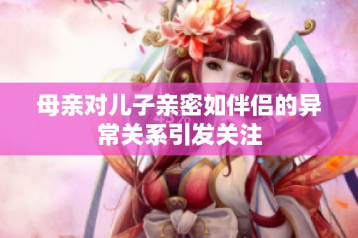 母亲对儿子亲密如伴侣的异常关系引发关注