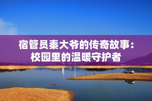 宿管员秦大爷的传奇故事：校园里的温暖守护者