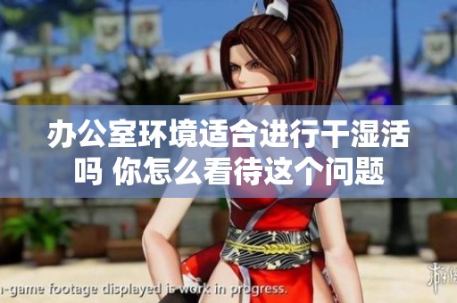 办公室环境适合进行干湿活吗 你怎么看待这个问题