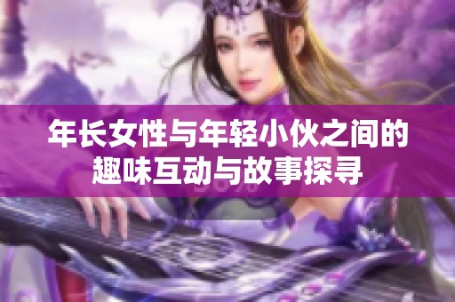 年长女性与年轻小伙之间的趣味互动与故事探寻