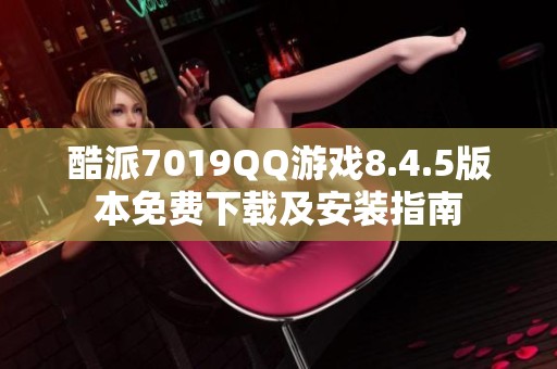 酷派7019QQ游戏8.4.5版本免费下载及安装指南