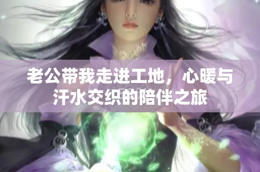 老公带我走进工地，心暖与汗水交织的陪伴之旅