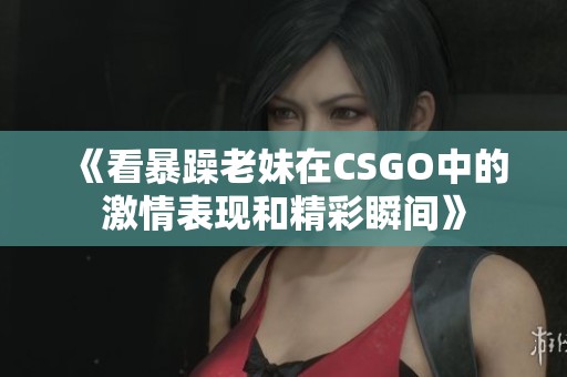《看暴躁老妹在CSGO中的激情表现和精彩瞬间》