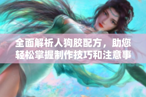 全面解析人狗胶配方，助您轻松掌握制作技巧和注意事项