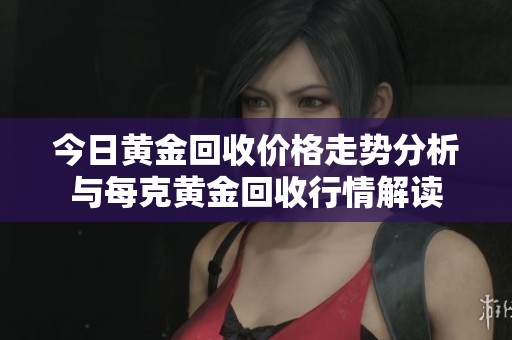今日黄金回收价格走势分析与每克黄金回收行情解读