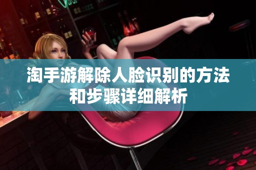 淘手游解除人脸识别的方法和步骤详细解析