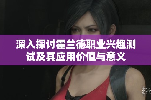 深入探讨霍兰德职业兴趣测试及其应用价值与意义