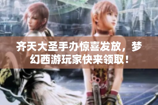 齐天大圣手办惊喜发放，梦幻西游玩家快来领取！