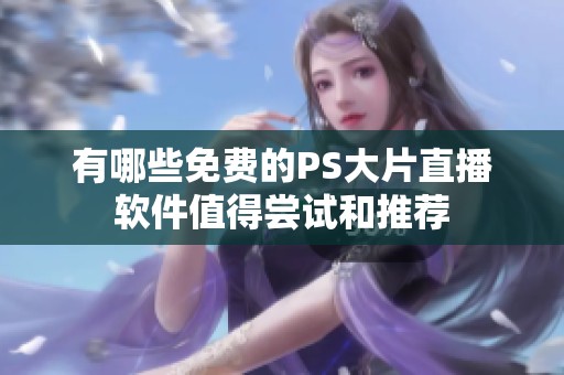 有哪些免费的PS大片直播软件值得尝试和推荐