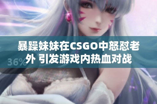 暴躁妹妹在CSGO中怒怼老外 引发游戏内热血对战