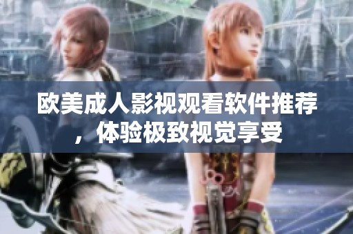 欧美成人影视观看软件推荐，体验极致视觉享受