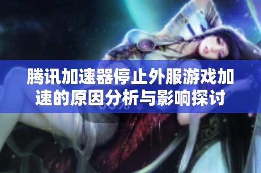 腾讯加速器停止外服游戏加速的原因分析与影响探讨