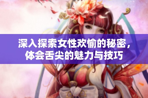 深入探索女性欢愉的秘密，体会舌尖的魅力与技巧
