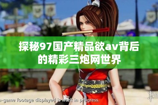 探秘97国产精品欲av背后的精彩三炮网世界