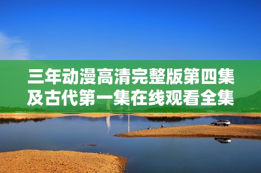 三年动漫高清完整版第四集及古代第一集在线观看全集解析