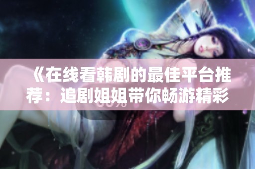 《在线看韩剧的最佳平台推荐：追剧姐姐带你畅游精彩世界》