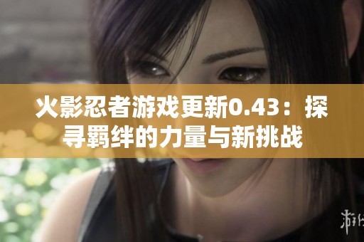 火影忍者游戏更新0.43：探寻羁绊的力量与新挑战
