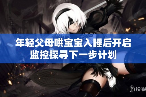 年轻父母哄宝宝入睡后开启监控探寻下一步计划