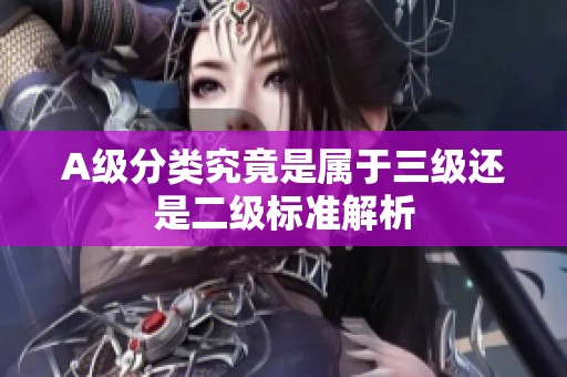 A级分类究竟是属于三级还是二级标准解析