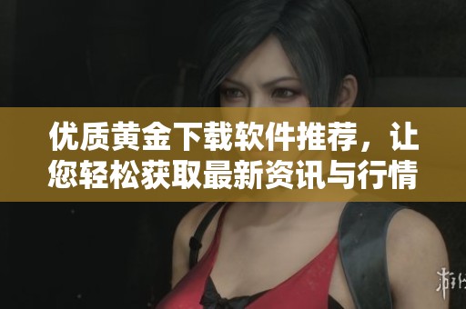 优质黄金下载软件推荐，让您轻松获取最新资讯与行情分析