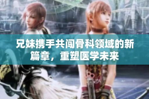 兄妹携手共闯骨科领域的新篇章，重塑医学未来