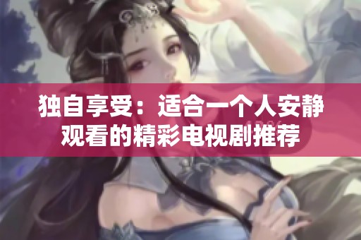 独自享受：适合一个人安静观看的精彩电视剧推荐