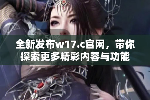 全新发布w17.c官网，带你探索更多精彩内容与功能