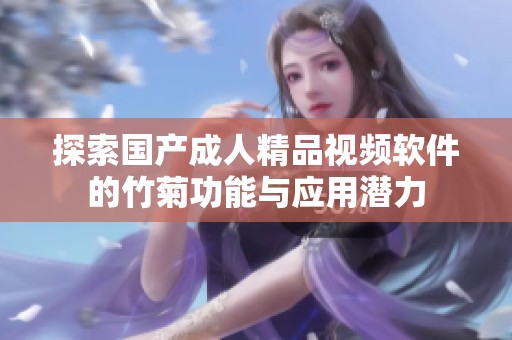 探索国产成人精品视频软件的竹菊功能与应用潜力