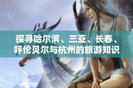 探寻哈尔滨、三亚、长春、呼伦贝尔与杭州的旅游知识全解答