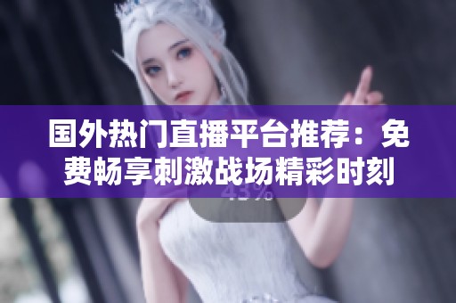 国外热门直播平台推荐：免费畅享刺激战场精彩时刻