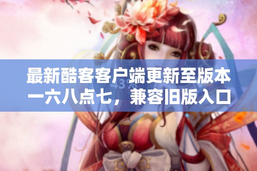 最新酷客客户端更新至版本一六八点七，兼容旧版入口指南