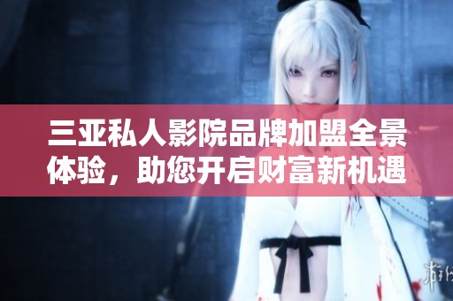 三亚私人影院品牌加盟全景体验，助您开启财富新机遇