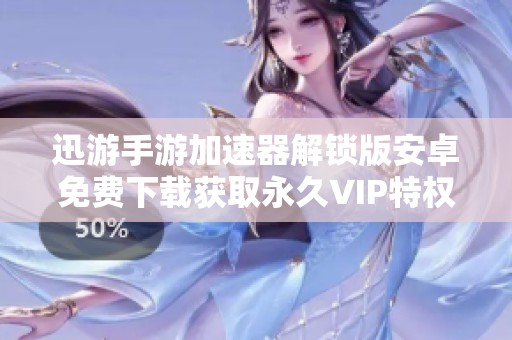 迅游手游加速器解锁版安卓免费下载获取永久VIP特权指南